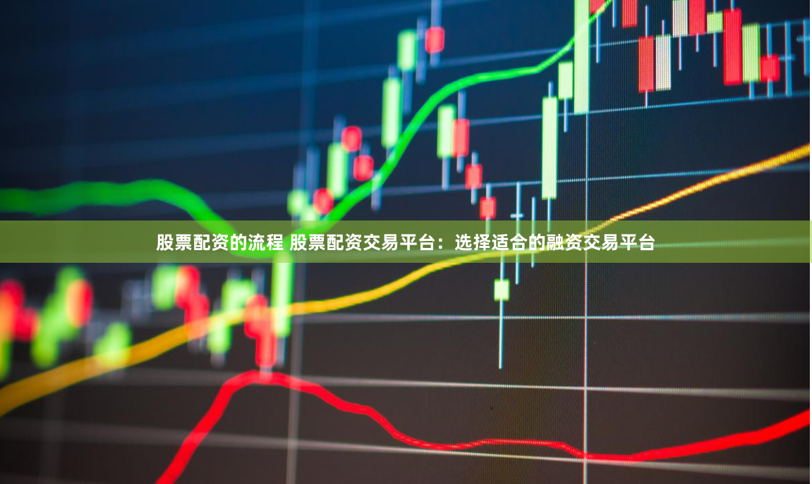 股票配资的流程 股票配资交易平台：选择适合的融资交易平台