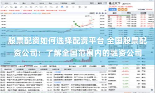 股票配资如何选择配资平台 全国股票配资公司：了解全国范围内的融资公司