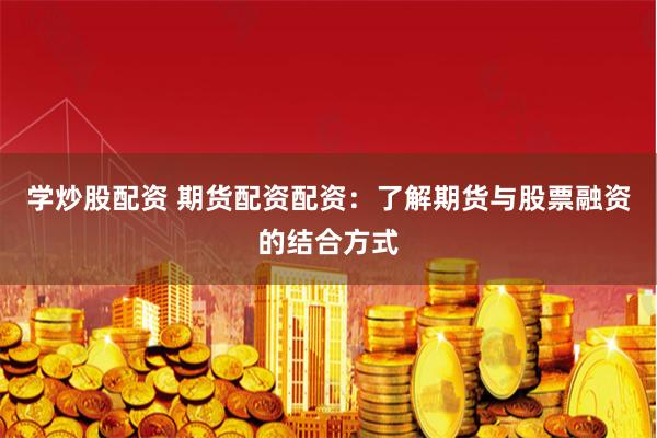 学炒股配资 期货配资配资：了解期货与股票融资的结合方式