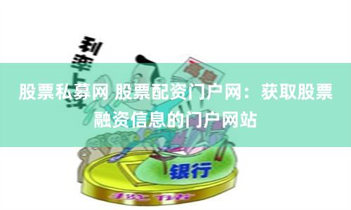 股票私募网 股票配资门户网：获取股票融资信息的门户网站