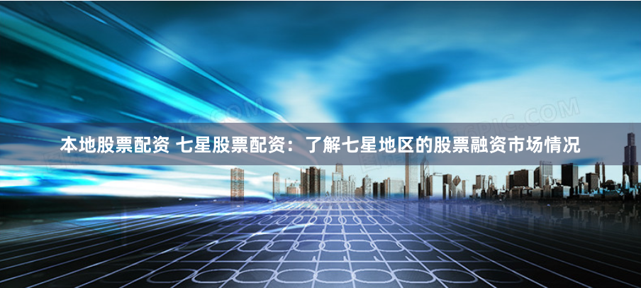 本地股票配资 七星股票配资：了解七星地区的股票融资市场情况