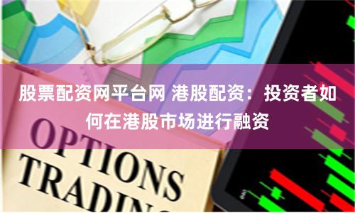 股票配资网平台网 港股配资：投资者如何在港股市场进行融资