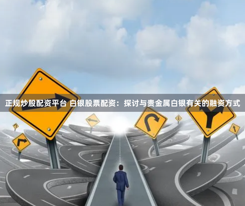 正规炒股配资平台 白银股票配资：探讨与贵金属白银有关的融资方式