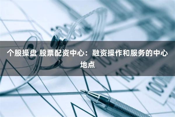 个股操盘 股票配资中心：融资操作和服务的中心地点
