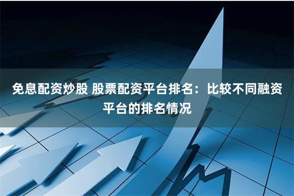免息配资炒股 股票配资平台排名：比较不同融资平台的排名情况