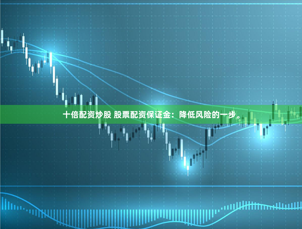 十倍配资炒股 股票配资保证金：降低风险的一步。