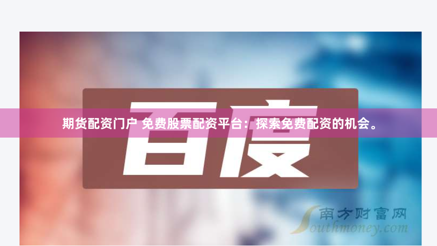 期货配资门户 免费股票配资平台：探索免费配资的机会。