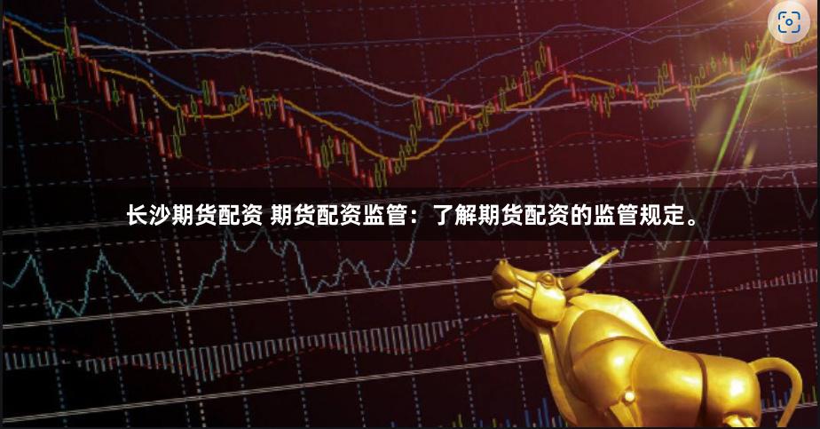 长沙期货配资 期货配资监管：了解期货配资的监管规定。