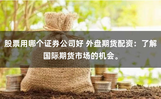 股票用哪个证券公司好 外盘期货配资：了解国际期货市场的机会。