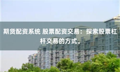 期货配资系统 股票配资交易：探索股票杠杆交易的方式。