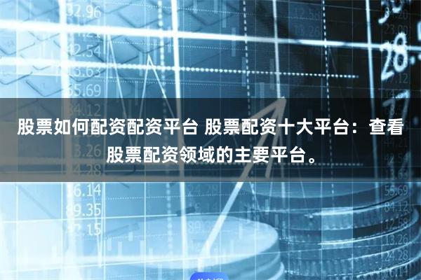 股票如何配资配资平台 股票配资十大平台：查看股票配资领域的主要平台。