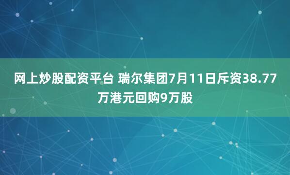 网上炒股配资平台 瑞尔集团7月11日斥资38.77万港元回购9万股