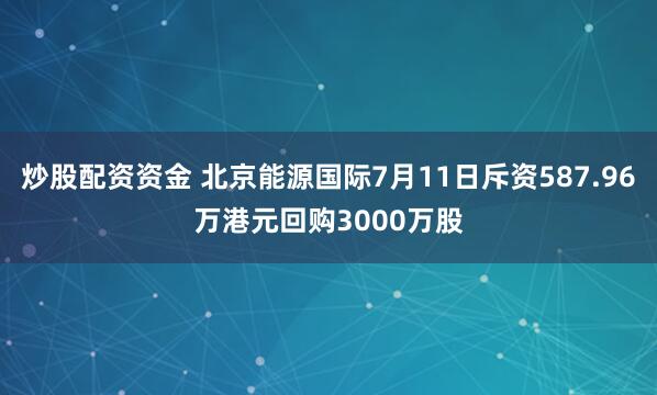 炒股配资资金 北京能源国际7月11日斥资587.96万港元回购3000万股