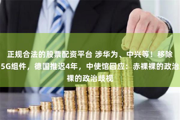 正规合法的股票配资平台 涉华为、中兴等！移除中国5G组件，德国推迟4年，中使馆回应：赤裸裸的政治歧视