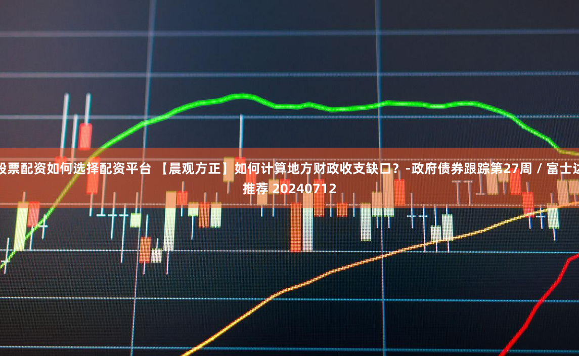 股票配资如何选择配资平台 【晨观方正】如何计算地方财政收支缺口？-政府债券跟踪第27周 / 富士达推荐 20240712