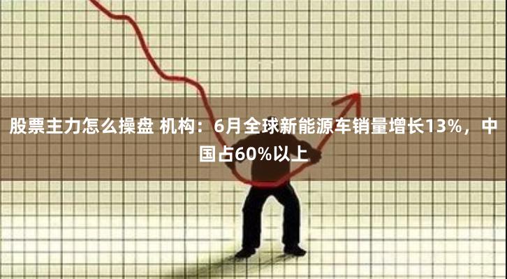 股票主力怎么操盘 机构：6月全球新能源车销量增长13%，中国占60%以上