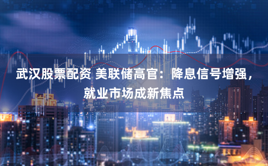 武汉股票配资 美联储高官：降息信号增强，就业市场成新焦点