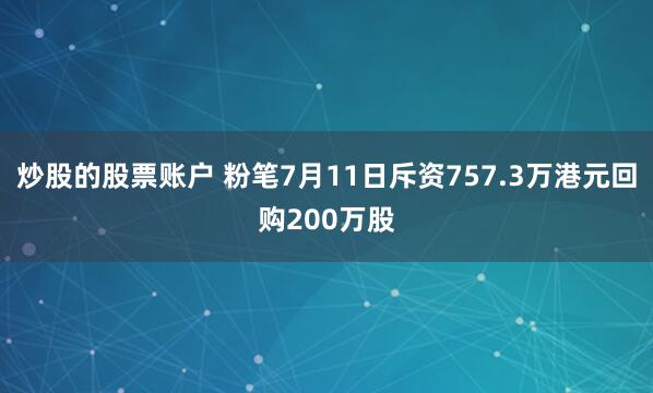炒股的股票账户 粉笔7月11日斥资757.3万港元回购200万股