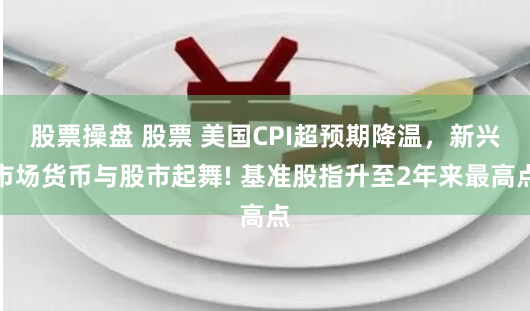 股票操盘 股票 美国CPI超预期降温，新兴市场货币与股市起舞! 基准股指升至2年来最高点
