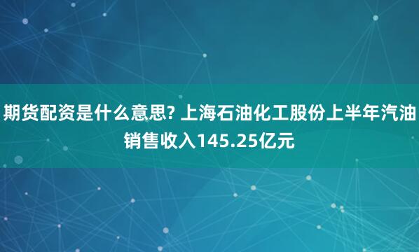 期货配资是什么意思? 上海石油化工股份上半年汽油销售收入145.25亿元