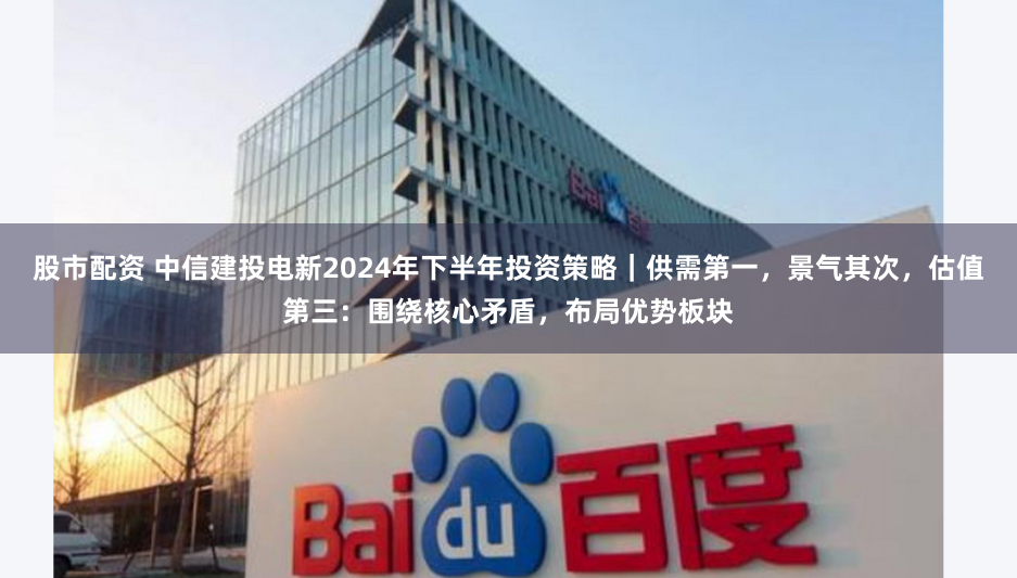 股市配资 中信建投电新2024年下半年投资策略｜供需第一，景气其次，估值第三：围绕核心矛盾，布局优势板块