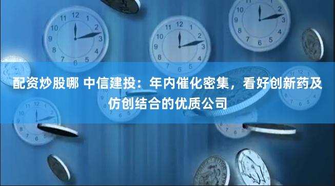 配资炒股哪 中信建投：年内催化密集，看好创新药及仿创结合的优质公司