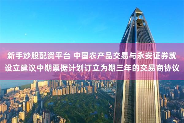 新手炒股配资平台 中国农产品交易与永安证券就设立建议中期票据计划订立为期三年的交易商协议