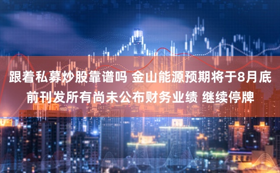 跟着私募炒股靠谱吗 金山能源预期将于8月底前刊发所有尚未公布财务业绩 继续停牌