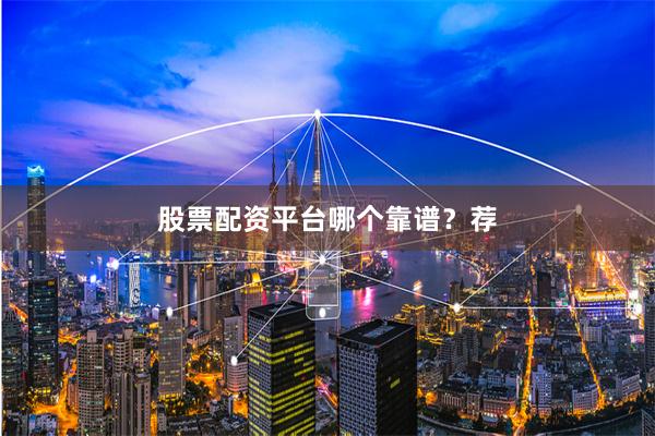 股票配资平台哪个靠谱？荐