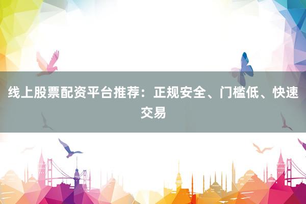线上股票配资平台推荐：正规安全、门槛低、快速交易