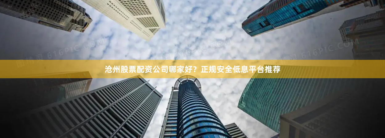 沧州股票配资公司哪家好？正规安全低息平台推荐