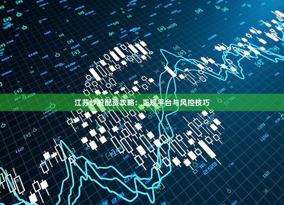 江苏炒股配资攻略：正规平台与风控技巧
