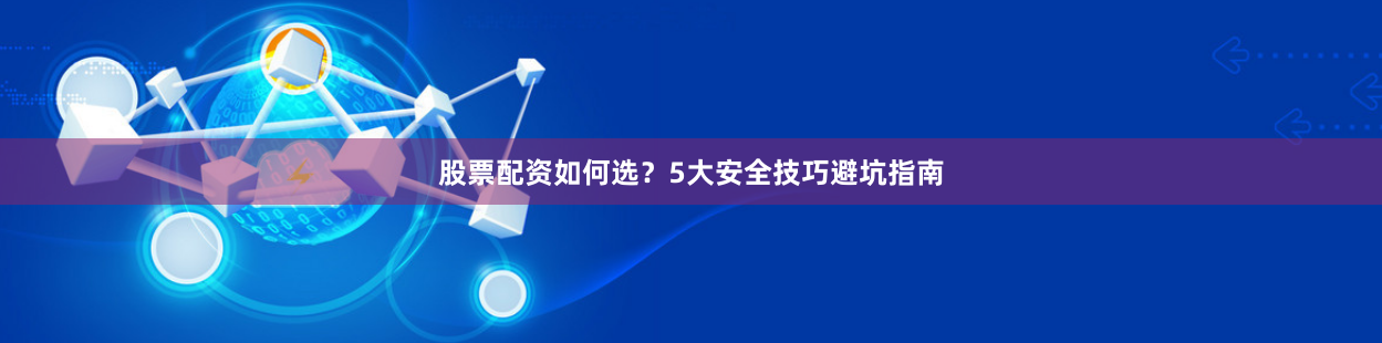 股票配资如何选？5大安全技巧避坑指南